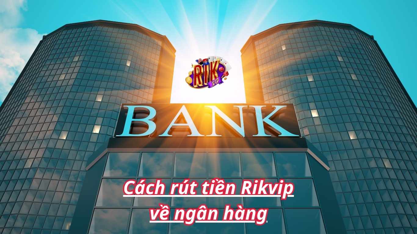 Điều kiện rút tiền Rikvip về ngân hàng nên biết